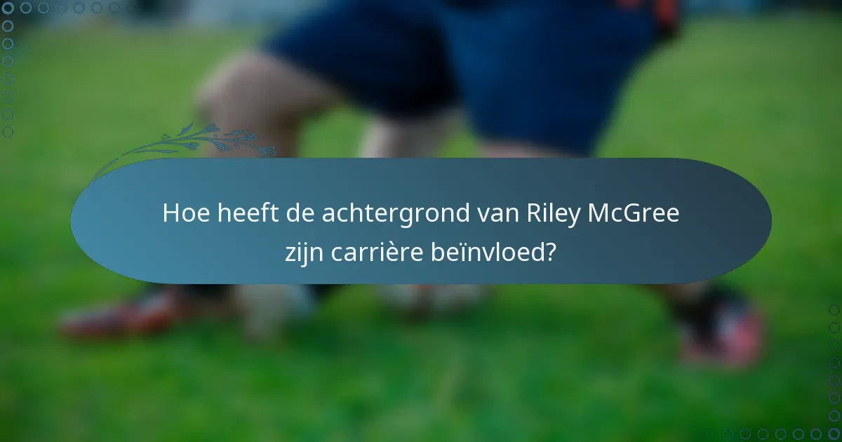 Hoe heeft de achtergrond van Riley McGree zijn carrière beïnvloed?