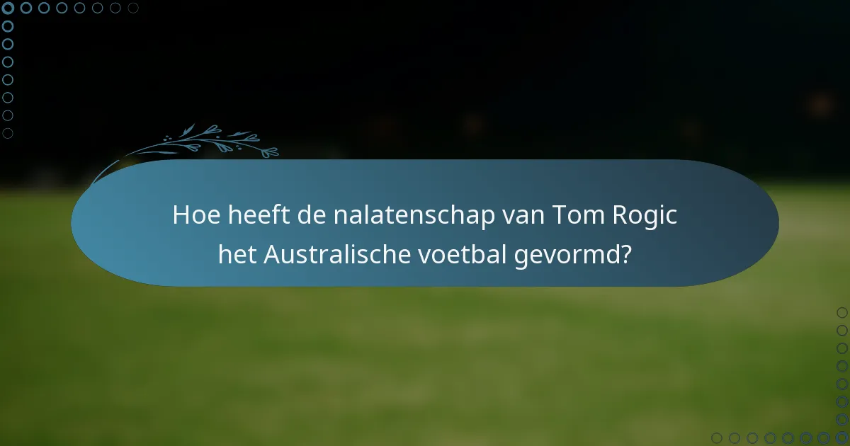 Hoe heeft de nalatenschap van Tom Rogic het Australische voetbal gevormd?