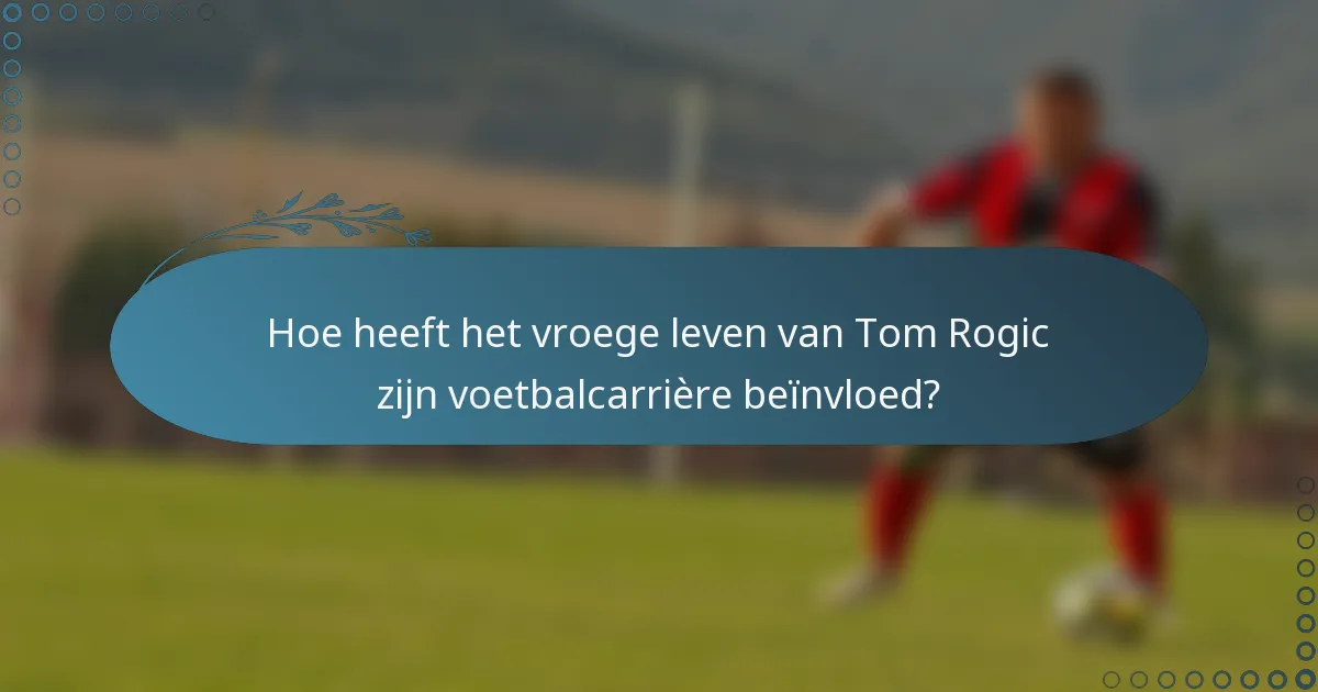 Hoe heeft het vroege leven van Tom Rogic zijn voetbalcarrière beïnvloed?