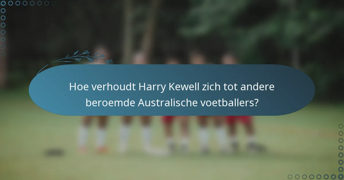 Hoe verhoudt Harry Kewell zich tot andere beroemde Australische voetballers?