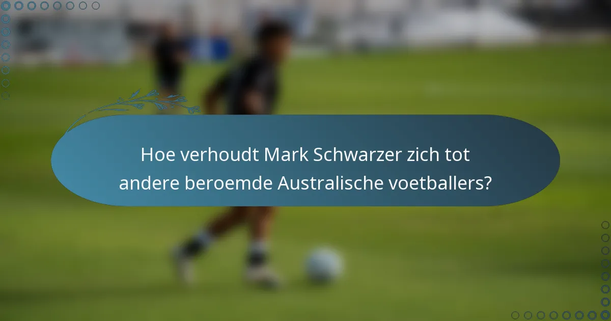 Hoe verhoudt Mark Schwarzer zich tot andere beroemde Australische voetballers?