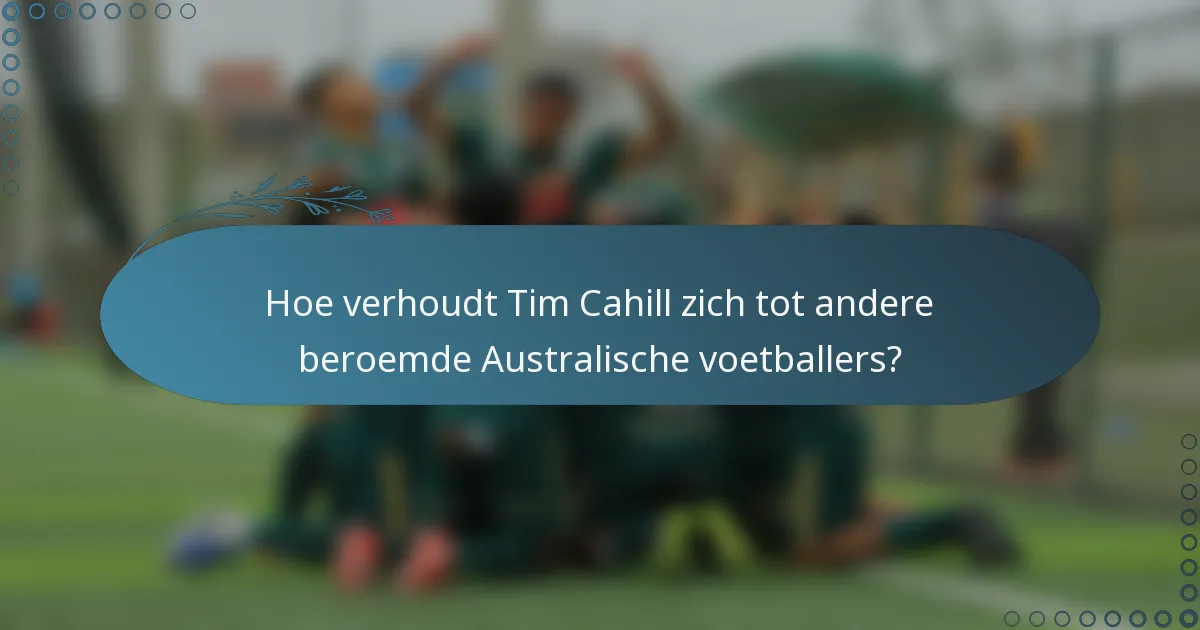 Hoe verhoudt Tim Cahill zich tot andere beroemde Australische voetballers?