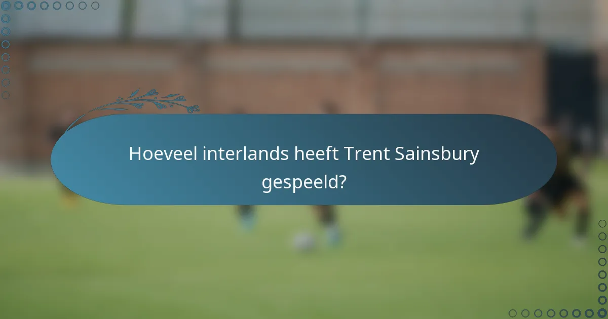 Hoeveel interlands heeft Trent Sainsbury gespeeld?