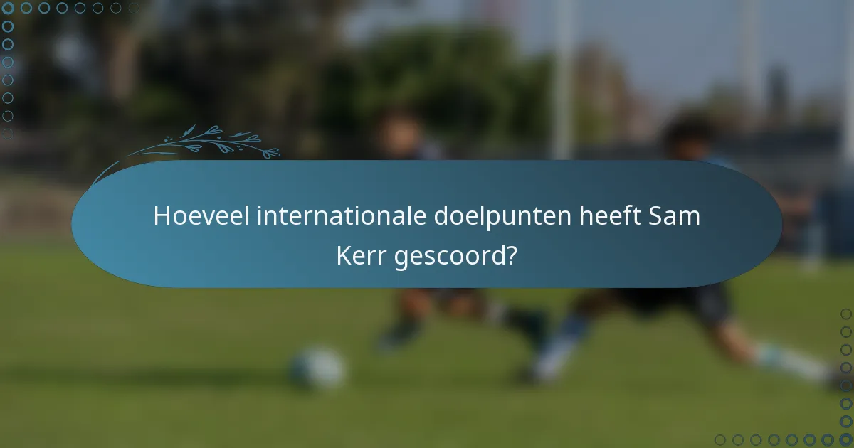Hoeveel internationale doelpunten heeft Sam Kerr gescoord?