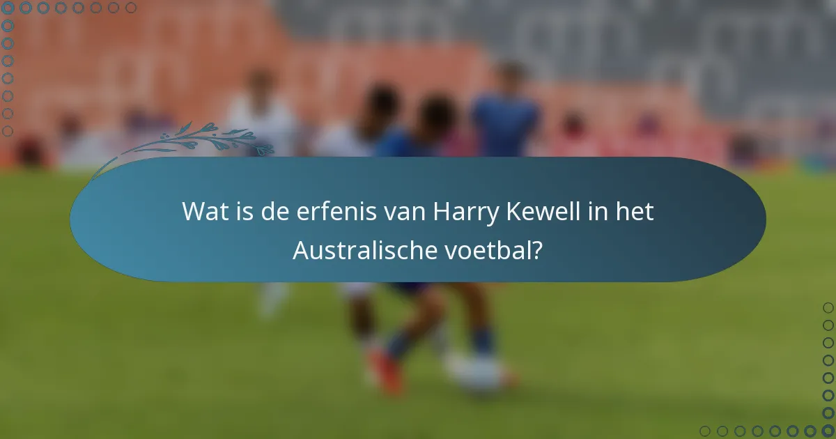 Wat is de erfenis van Harry Kewell in het Australische voetbal?