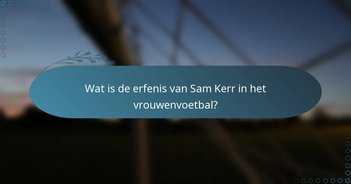 Wat is de erfenis van Sam Kerr in het vrouwenvoetbal?