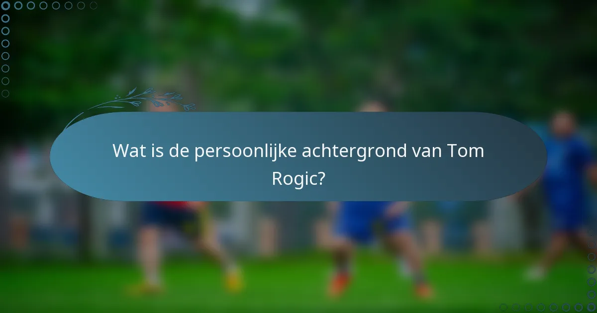 Wat is de persoonlijke achtergrond van Tom Rogic?