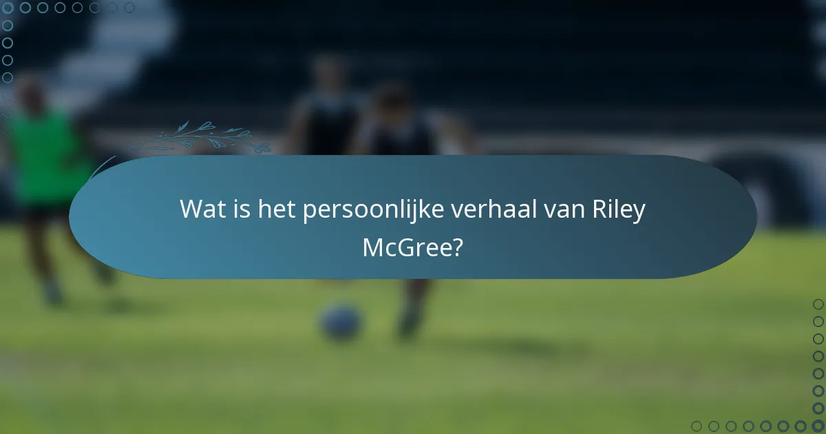 Wat is het persoonlijke verhaal van Riley McGree?