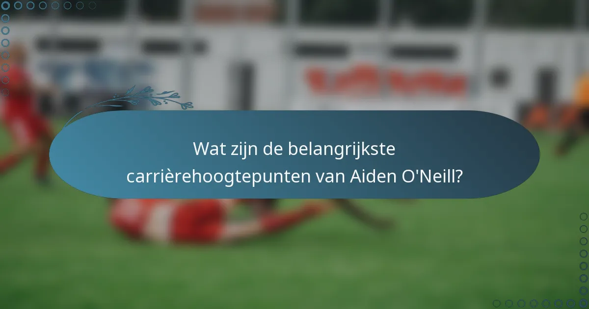 Wat zijn de belangrijkste carrièrehoogtepunten van Aiden O'Neill?