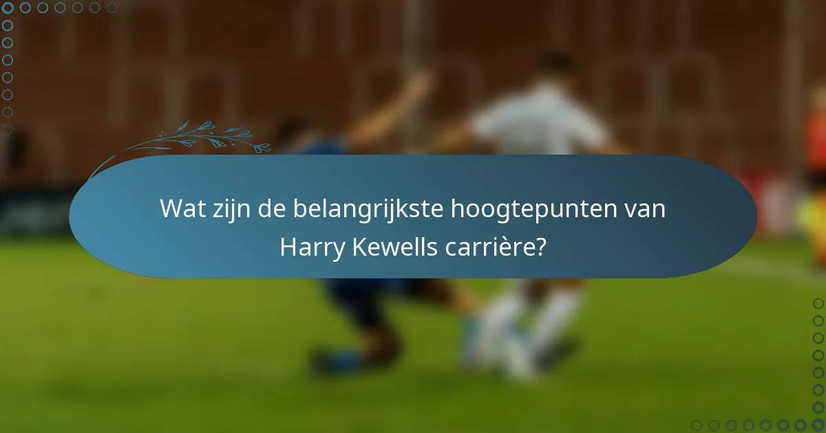 Wat zijn de belangrijkste hoogtepunten van Harry Kewells carrière?