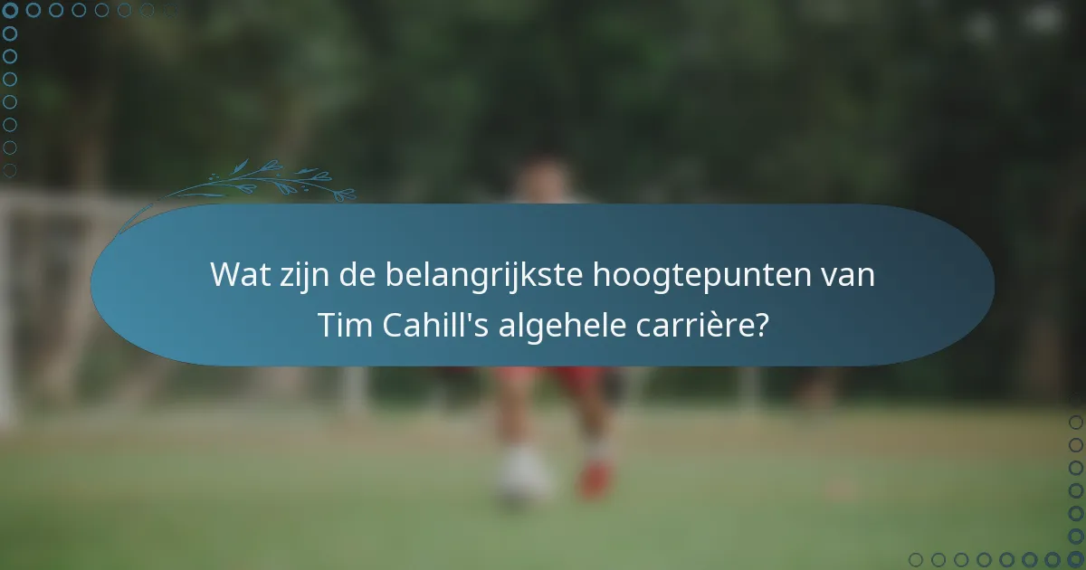 Wat zijn de belangrijkste hoogtepunten van Tim Cahill's algehele carrière?