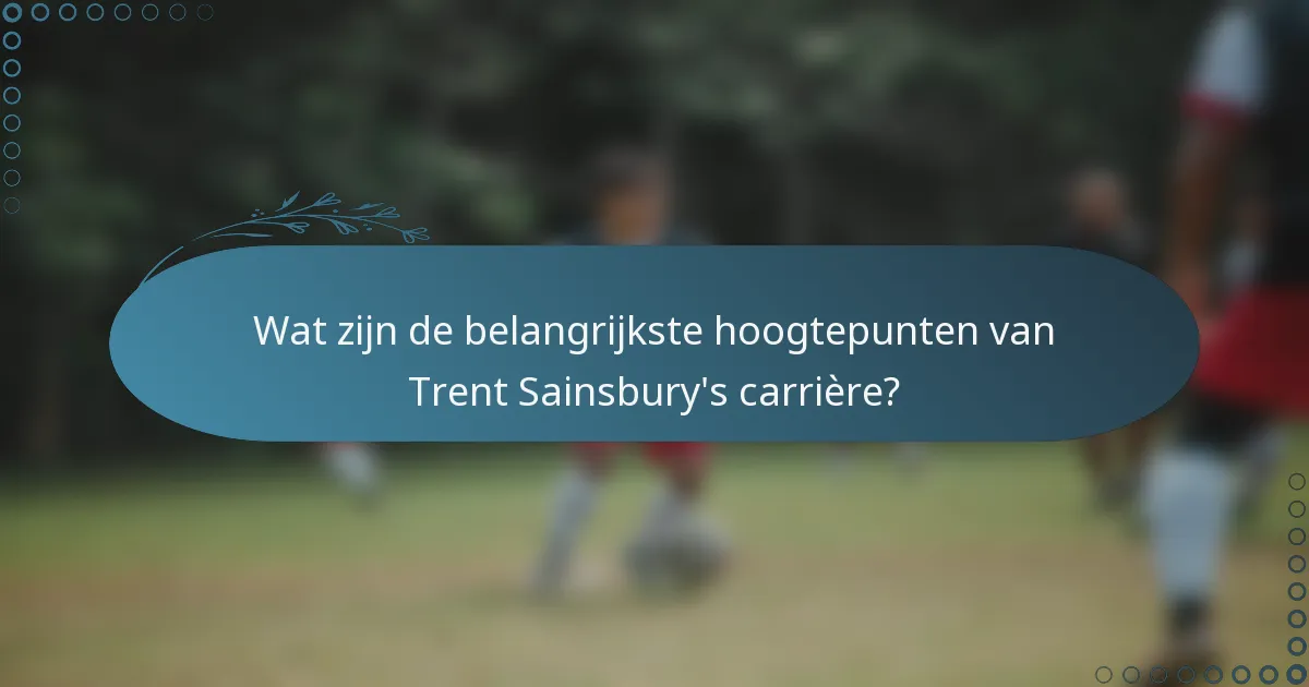 Wat zijn de belangrijkste hoogtepunten van Trent Sainsbury's carrière?