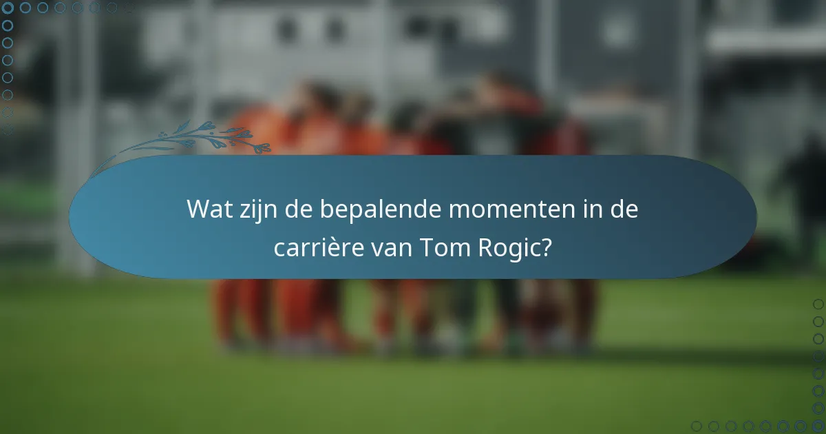Wat zijn de bepalende momenten in de carrière van Tom Rogic?