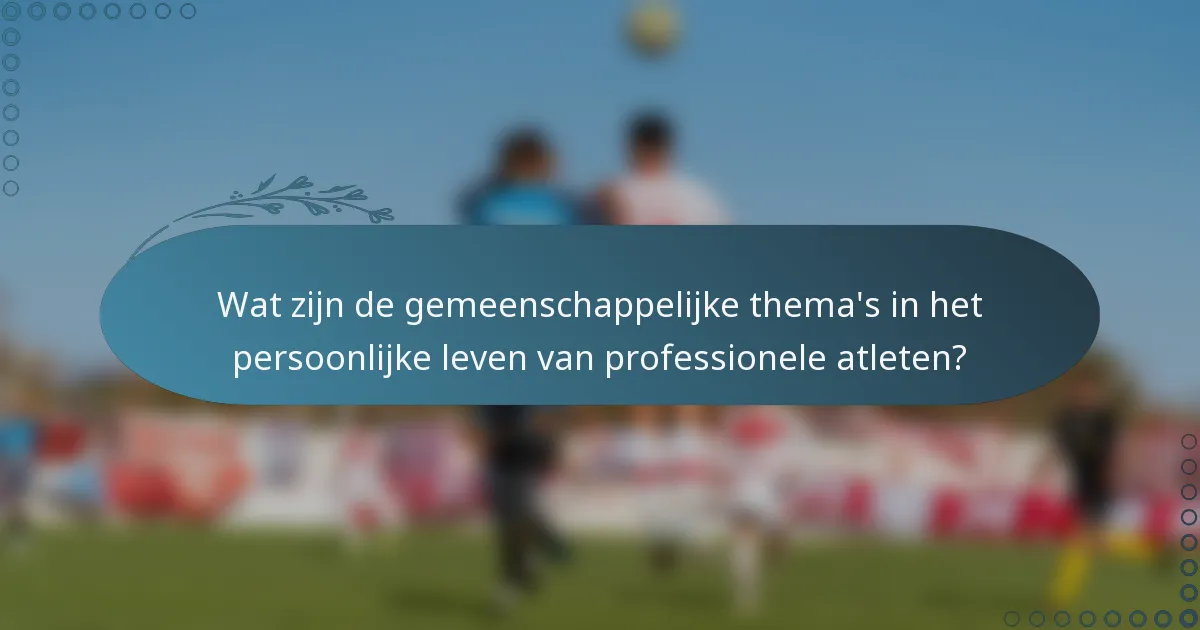 Wat zijn de gemeenschappelijke thema's in het persoonlijke leven van professionele atleten?