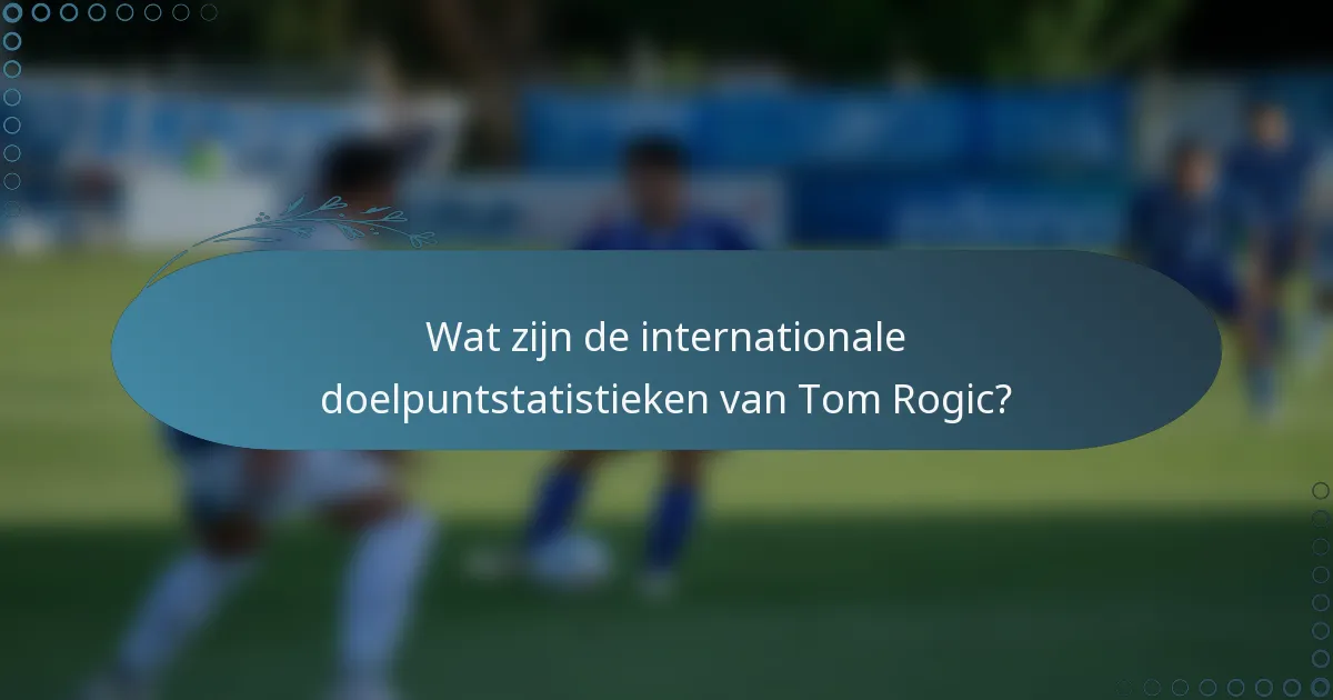 Wat zijn de internationale doelpuntstatistieken van Tom Rogic?