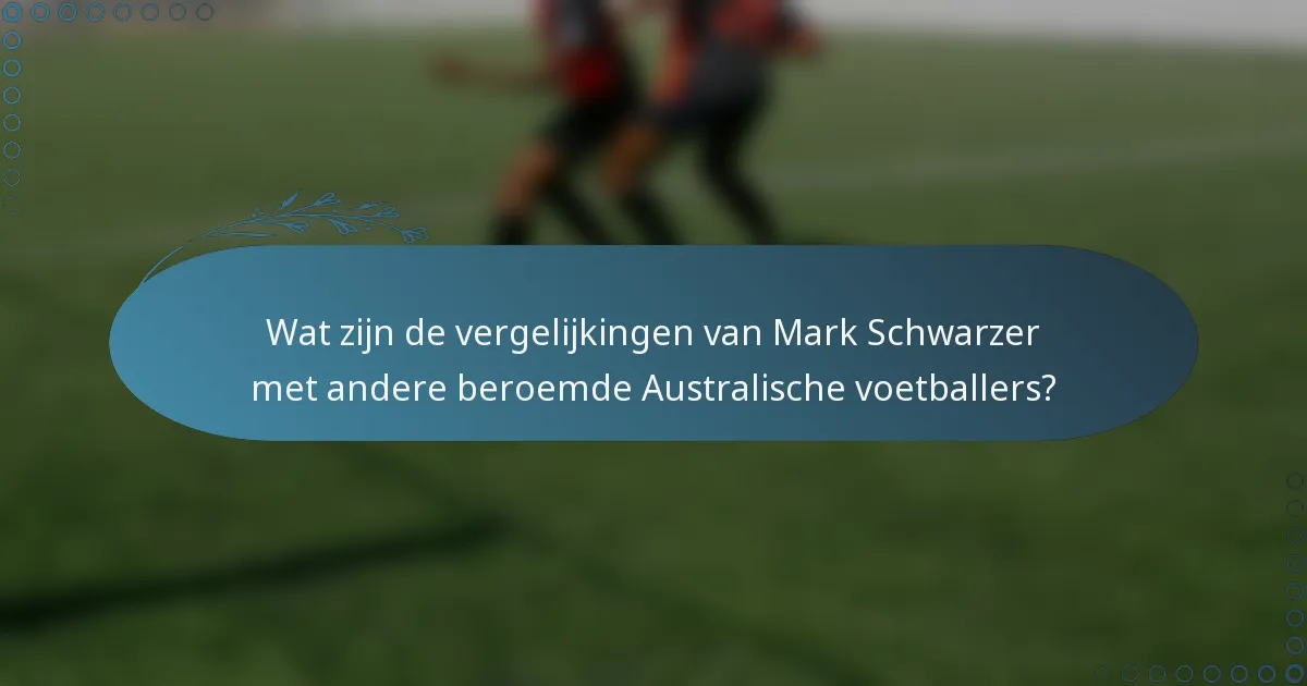 Wat zijn de vergelijkingen van Mark Schwarzer met andere beroemde Australische voetballers?