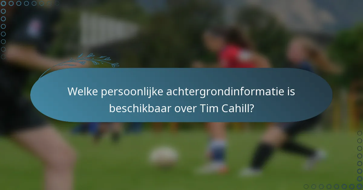 Welke persoonlijke achtergrondinformatie is beschikbaar over Tim Cahill?