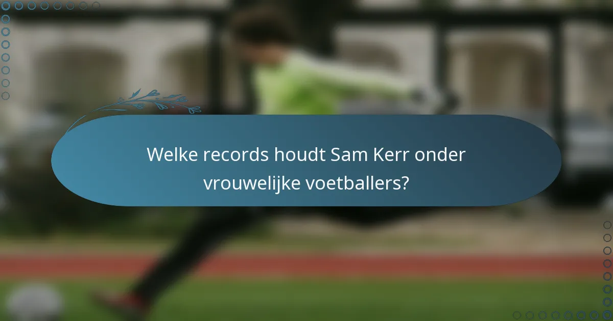 Welke records houdt Sam Kerr onder vrouwelijke voetballers?