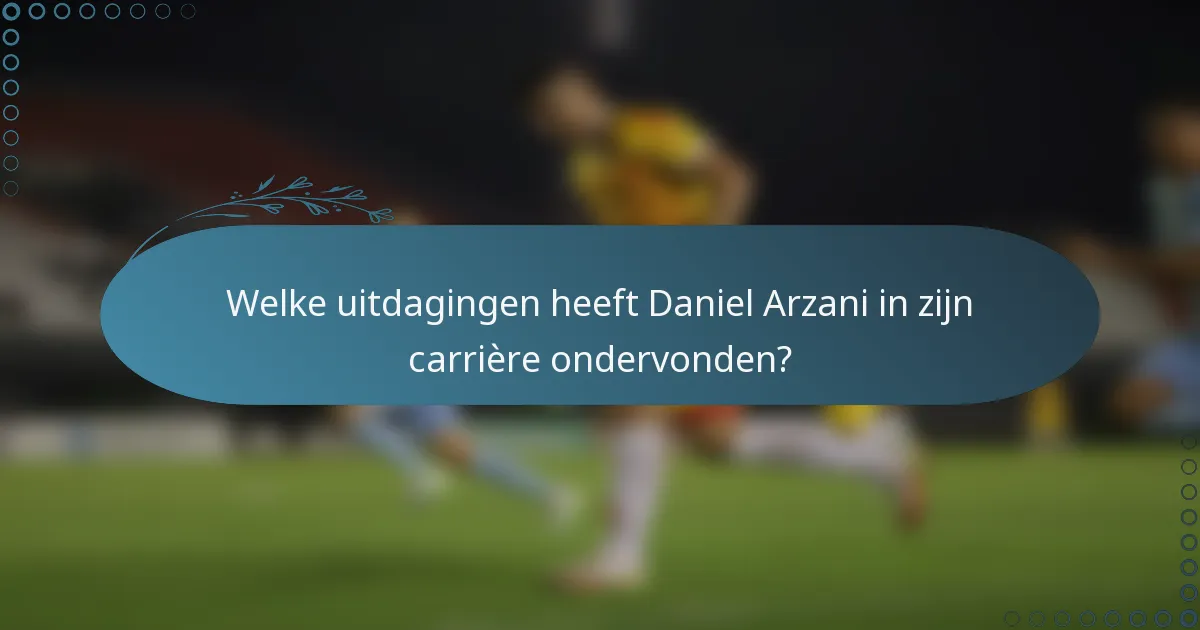 Welke uitdagingen heeft Daniel Arzani in zijn carrière ondervonden?
