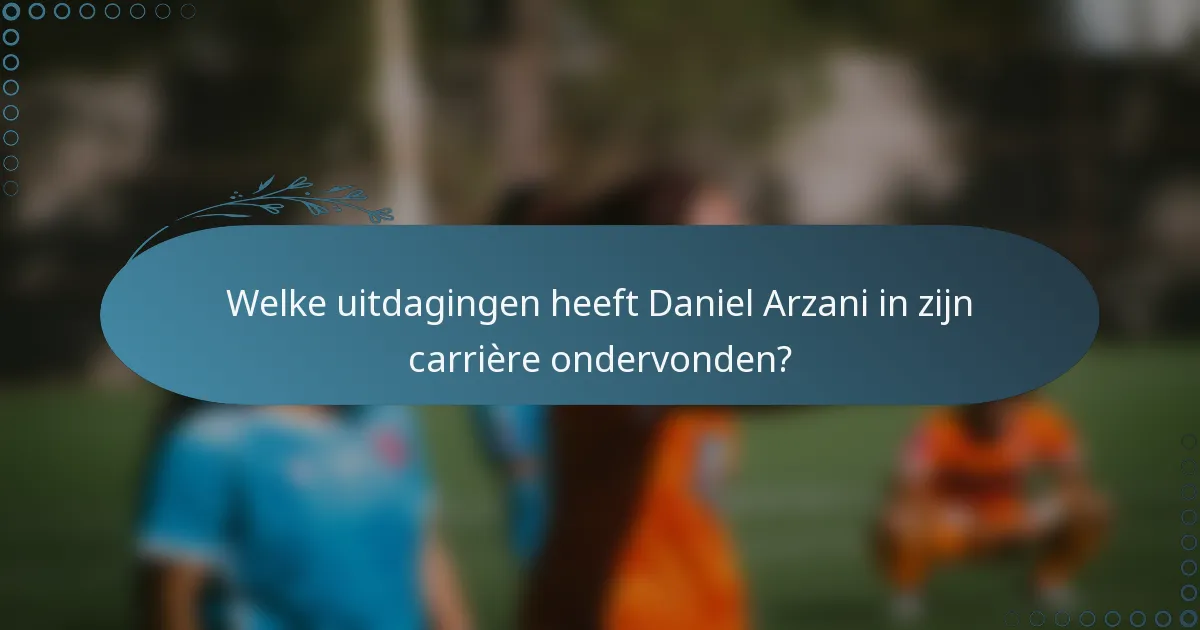 Welke uitdagingen heeft Daniel Arzani in zijn carrière ondervonden?